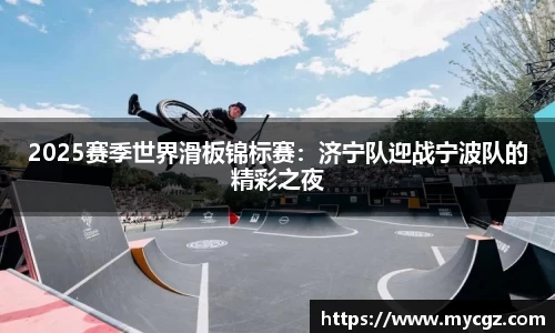 2025赛季世界滑板锦标赛：济宁队迎战宁波队的精彩之夜