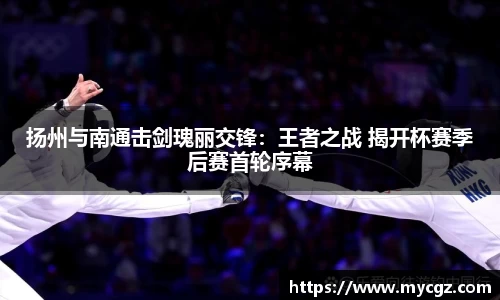 扬州与南通击剑瑰丽交锋：王者之战 揭开杯赛季后赛首轮序幕