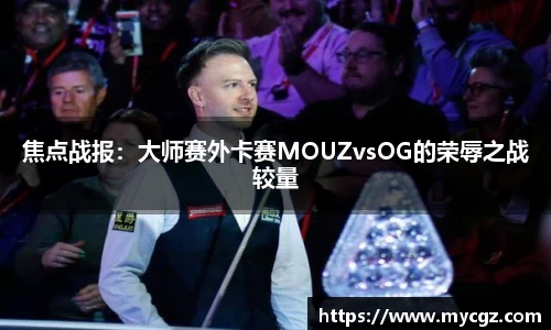 焦点战报：大师赛外卡赛MOUZvsOG的荣辱之战较量
