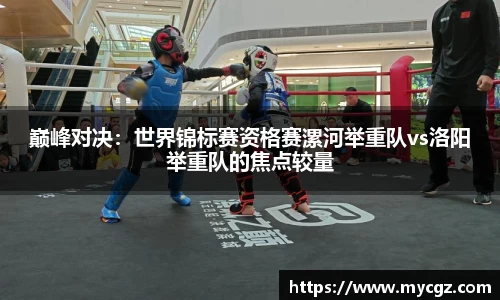 巅峰对决：世界锦标赛资格赛漯河举重队vs洛阳举重队的焦点较量