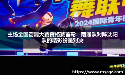主场全国街舞大赛资格赛首轮：南通队对阵沈阳队的精彩纷呈对决