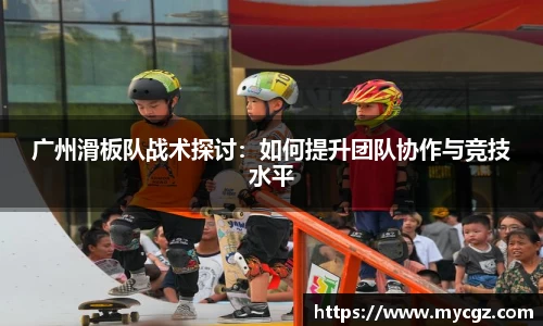 广州滑板队战术探讨：如何提升团队协作与竞技水平