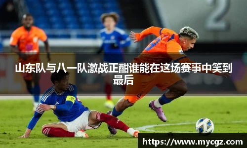 山东队与八一队激战正酣谁能在这场赛事中笑到最后