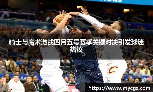 骑士与魔术激战四月五号赛季关键对决引发球迷热议